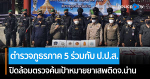 ตำรวจภูธรภาค 5 ร่วมกับ ป.ป.ส. เปิดปฏิบัติการปิดล้อมตรวจค้นเป้าหมายยาเสพติดในพื้นที่จังหวัดน่าน