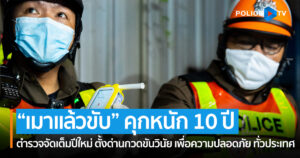 โฆษก ตร. เตือน “เมาแล้วขับ” คุกหนัก 10 ปี !! ตำรวจจัดเต็มปีใหม่ ตั้งด่านกวดขันวินัย เพื่อความปลอดภัย ทั่วประเทศ