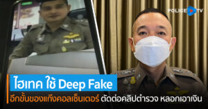 ตร. เตือน แก๊งคอลเซ็นเตอร์ไฮเทค ใช้ Deep Fake ตัดต่อคลิปตำรวจ หลอกเอาเงิน