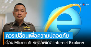 ตร. เตือน Microsoft หยุดอัพเดต Internet Explorer ใครยังใช้อยู่ควรเปลี่ยนเพื่อความปลอดภัย