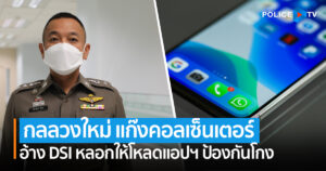 ตร. เตือน กลลวงใหม่ แก๊งคอลเซ็นเตอร์ อ้าง DSI หลอกให้โหลดแอปป้องกันโกง