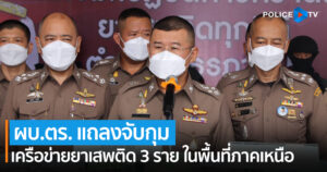 ผบ.ตร. แถลงจับกุมเครือข่ายยาเสพติด 3 ราย ผู้ต้องหา 18 คน ยาบ้า 2.5 ล้านเม็ด ไอซ์ 700 กิโล ในพื้นที่ภาคเหนือ