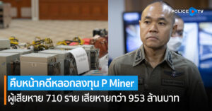 คืบหน้าคดีหลอกลงทุน P Miner ปัจจุบันมีผู้เสียหายกว่า 710 ราย