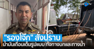 “รองโจ๊ก” สั่งปราบน้ำมันเถื่อนเต็มรูปแบบ ทั้งทางบกและทางน้ำ